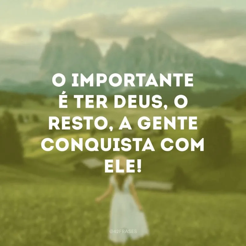 O importante é ter Deus, o resto, a gente conquista com Ele!