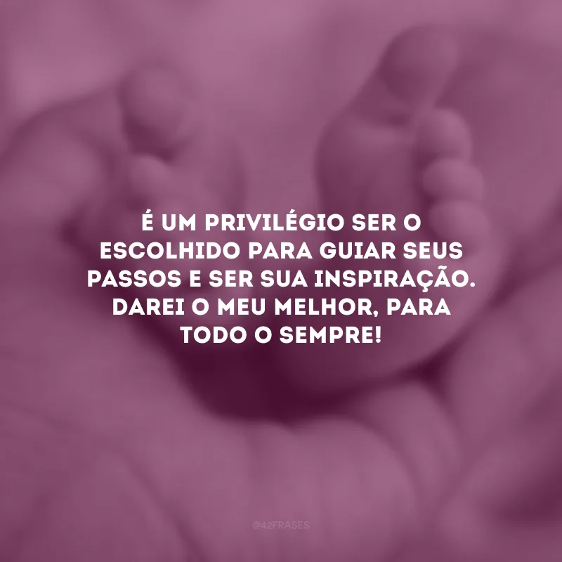 É um privilégio ser o escolhido para guiar seus passos e ser sua inspiração. Darei o meu melhor, para todo o sempre!