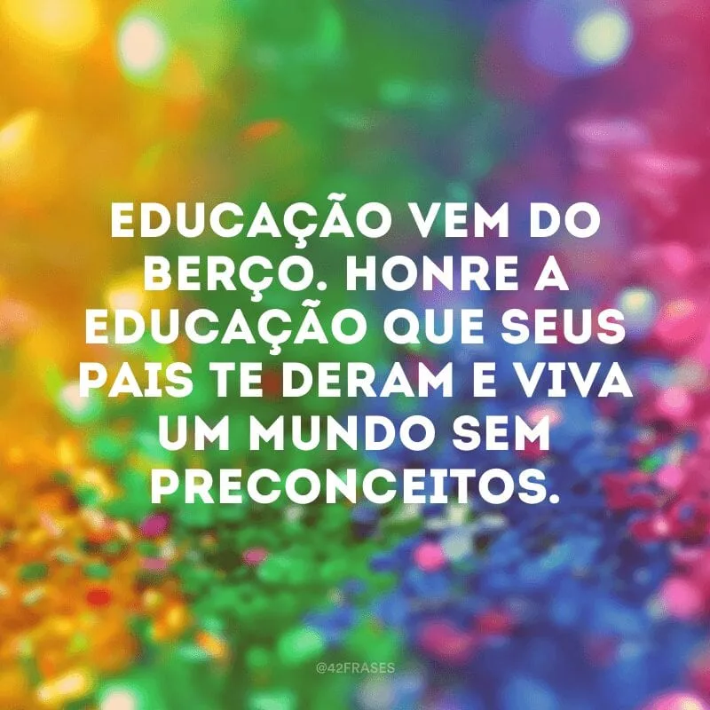 Educação vem do berço. Honre a educação que seus pais te deram e viva um mundo sem preconceitos. 