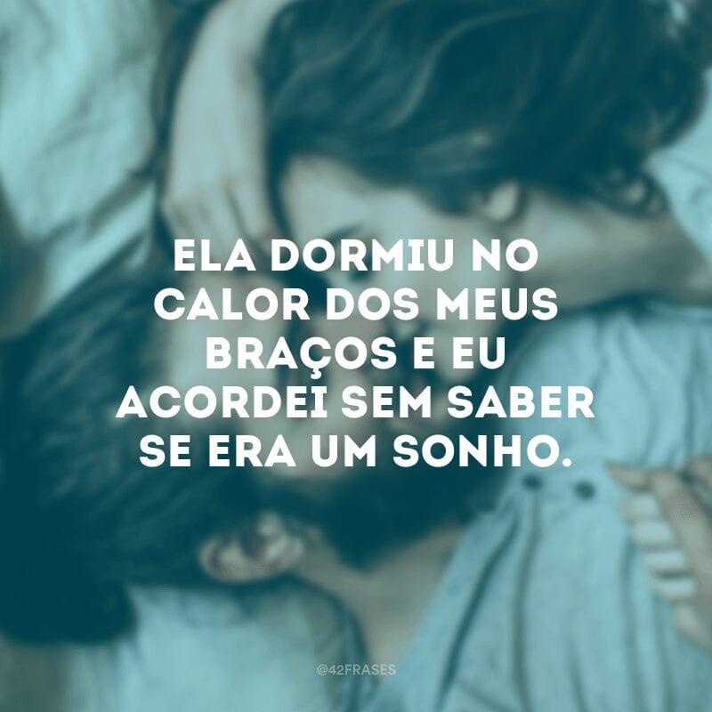 Ela dormiu no calor dos meus braços e eu acordei sem saber se era um sonho.