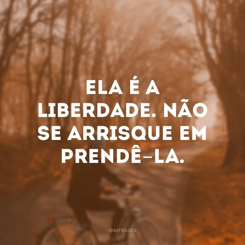 Ela é a liberdade. Não se arrisque em prendê-la.