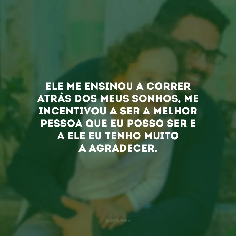 Ele me ensinou a correr atrás dos meus sonhos, me incentivou a ser a melhor pessoa que eu posso ser e a ele eu tenho muito a agradecer.