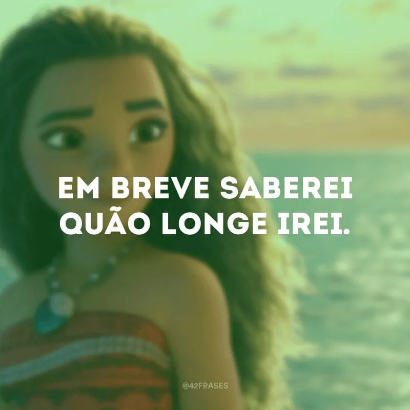 Em breve saberei quão longe irei.