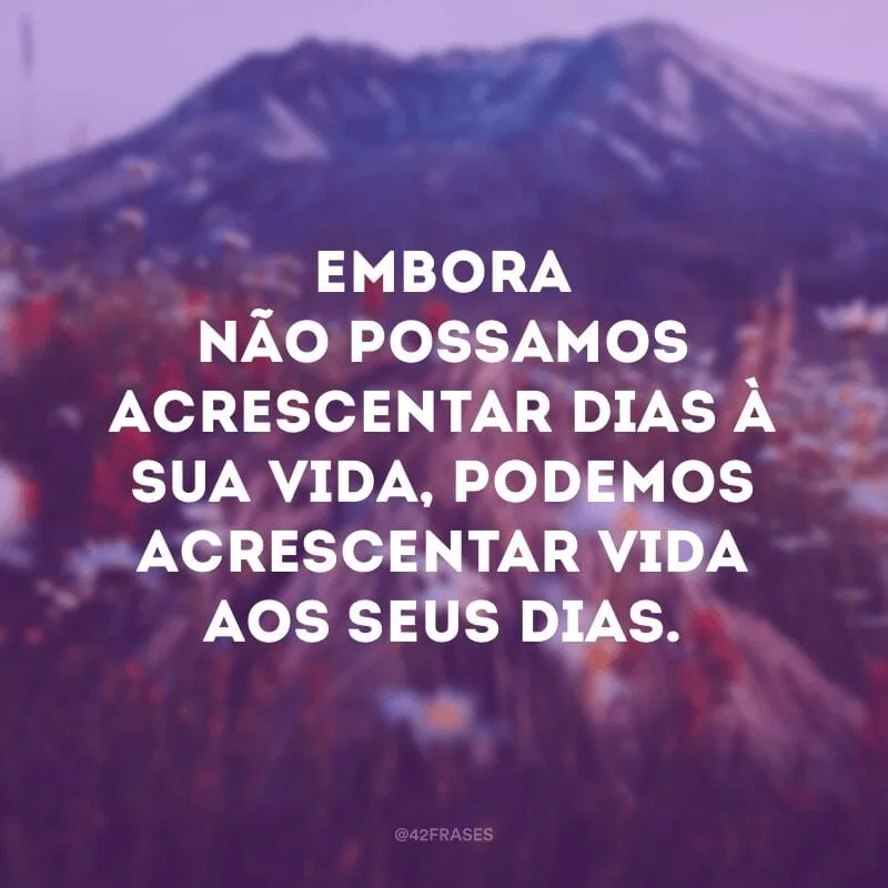 Embora não possamos acrescentar dias à sua vida, podemos acrescentar vida aos seus dias.