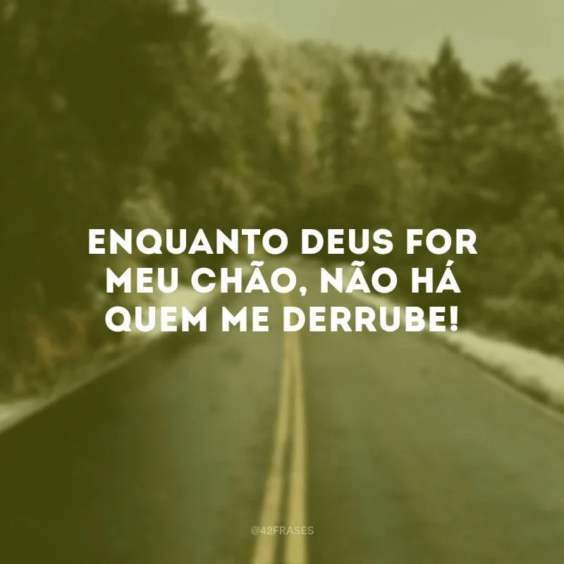 Enquanto Deus for meu chão, não há quem me derrube!