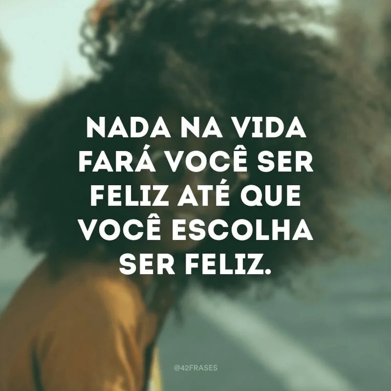 Nada na vida fará você ser feliz até que você escolha ser feliz.