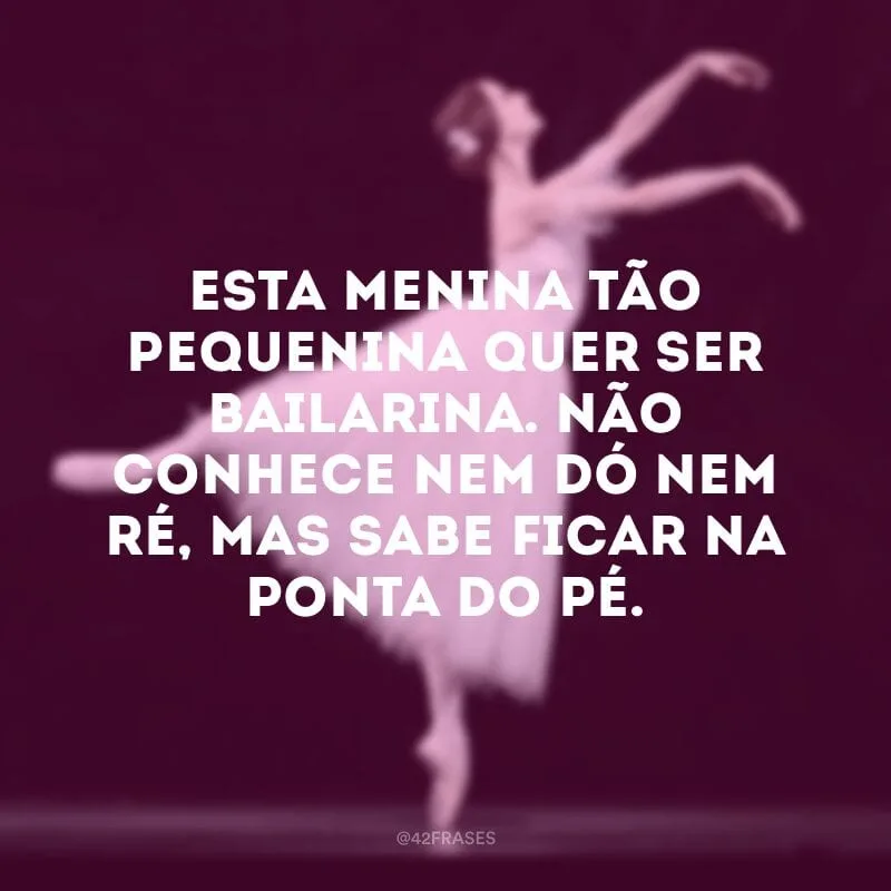Esta menina tão pequenina quer ser bailarina. Não conhece nem dó nem ré, mas sabe ficar na ponta do pé.