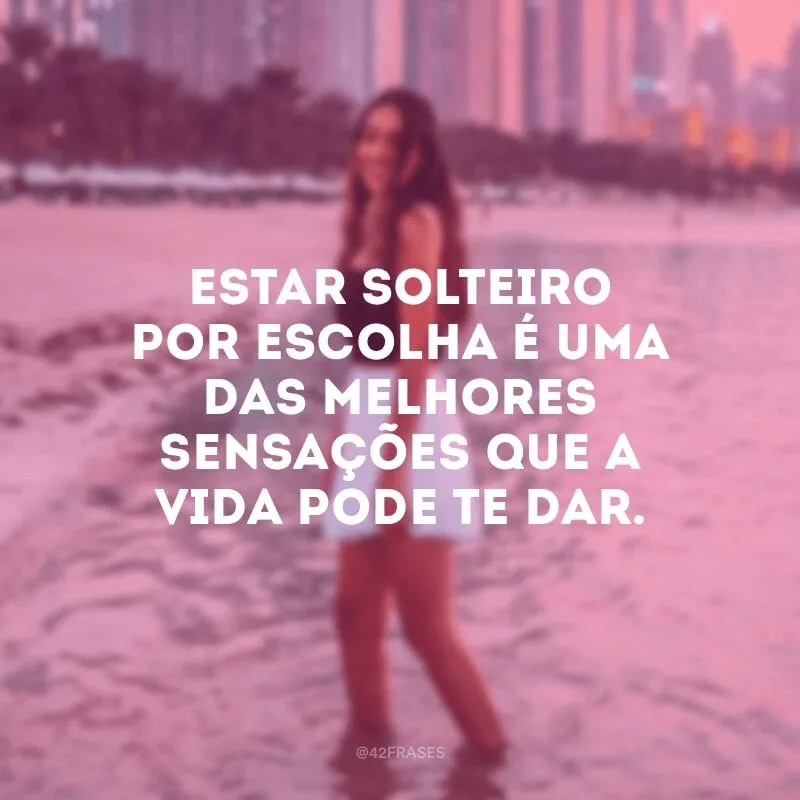Estar solteiro por escolha é uma das melhores sensações que a vida pode te dar.