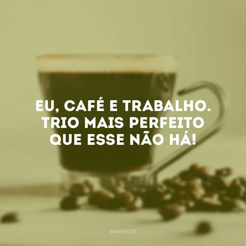 Eu, café e trabalho. Trio mais perfeito que esse não há!