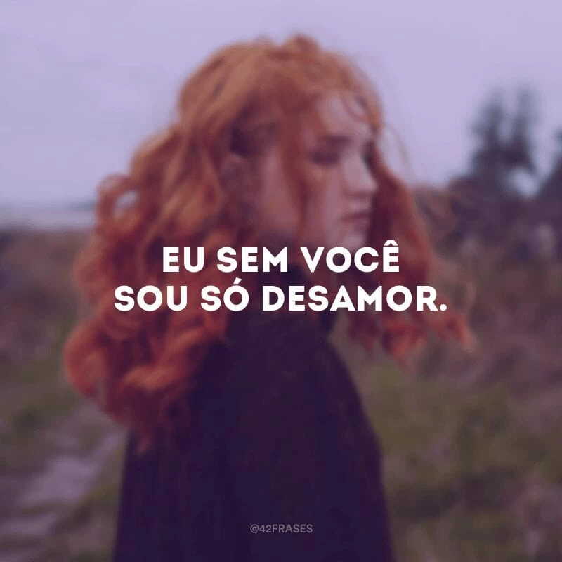 Eu sem você sou só desamor.