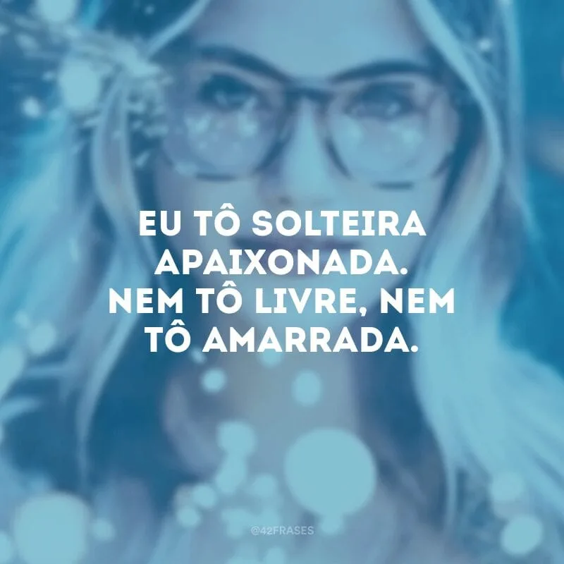 Eu tô solteira apaixonada. Nem tô livre, nem tô amarrada. 