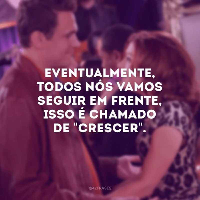Eventualmente, todos nós vamos seguir em frente, isso é chamado de \"crescer\".