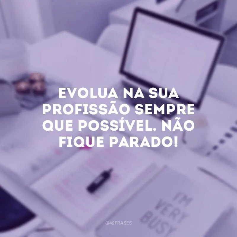 Evolua na sua profissão sempre que possível. Não fique parado!