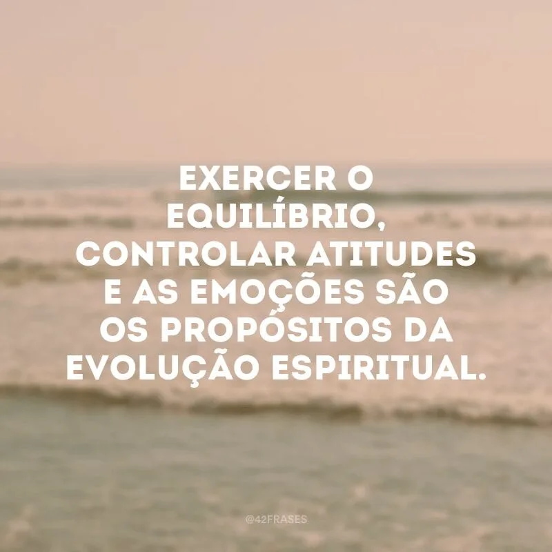 Exercer o equilíbrio, controlar atitudes e as emoções são os propósitos da evolução espiritual.