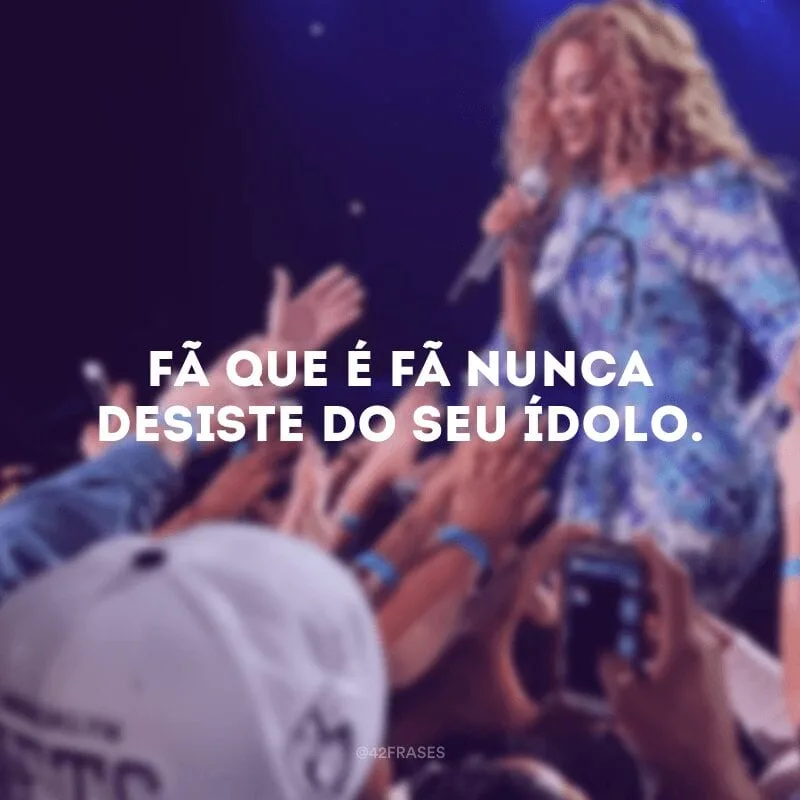 Fã que é fã nunca desiste do seu ídolo.