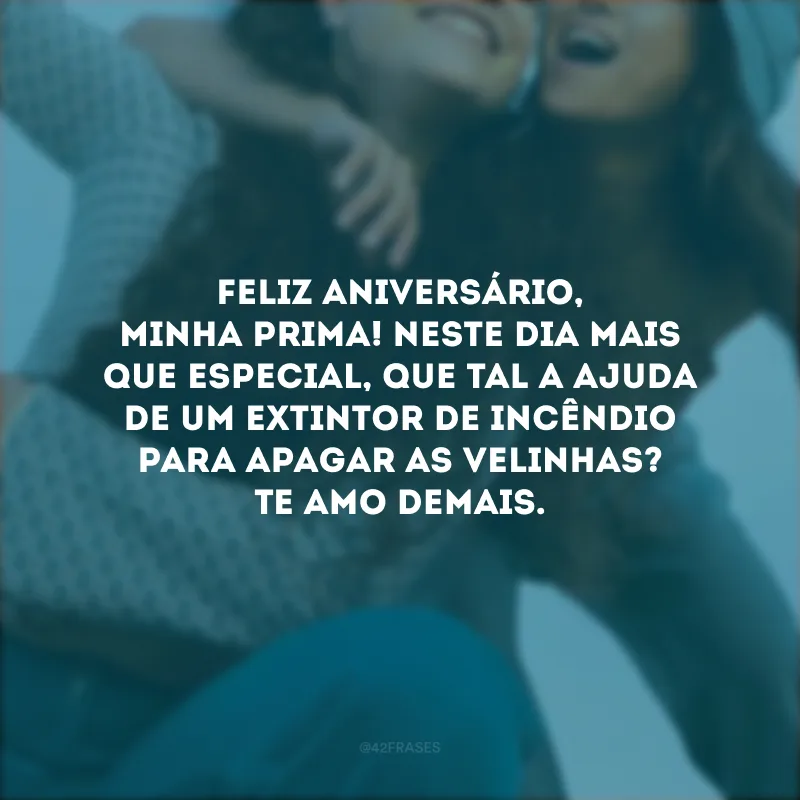 Feliz aniversário, minha prima! Neste dia mais que especial, que tal a ajuda de um extintor de incêndio para apagar as velinhas? Te amo demais.