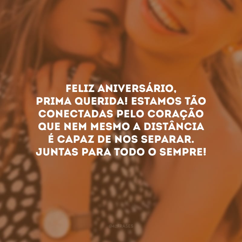 Feliz aniversário, prima querida! Estamos tão conectadas pelo coração que nem mesmo a distância é capaz de nos separar. Juntas para todo o sempre!
