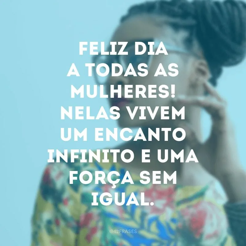 Feliz dia a todas as mulheres! Nelas vivem um encanto infinito e uma força sem igual.