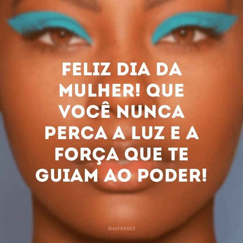 Feliz Dia da Mulher! Que você nunca perca a luz e a força que te guiam ao poder!
