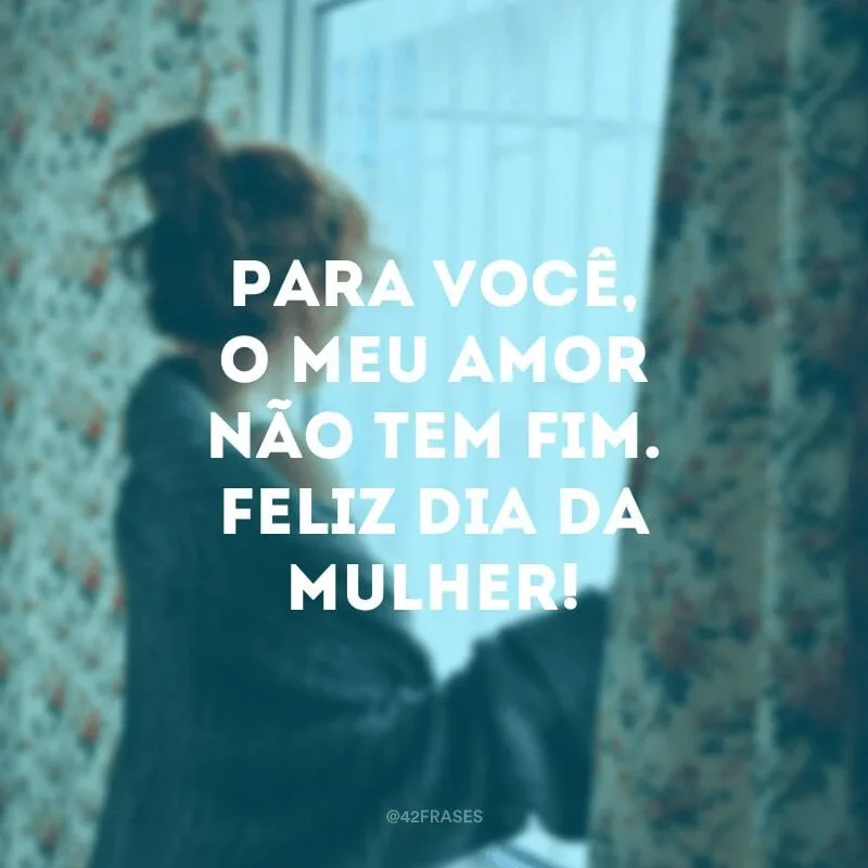 Para você, o meu amor não tem fim. Feliz Dia da Mulher!