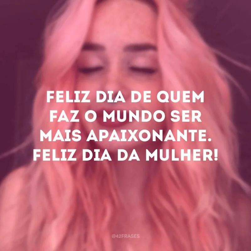 Feliz dia de quem faz o mundo ser mais apaixonante. Feliz Dia da Mulher!