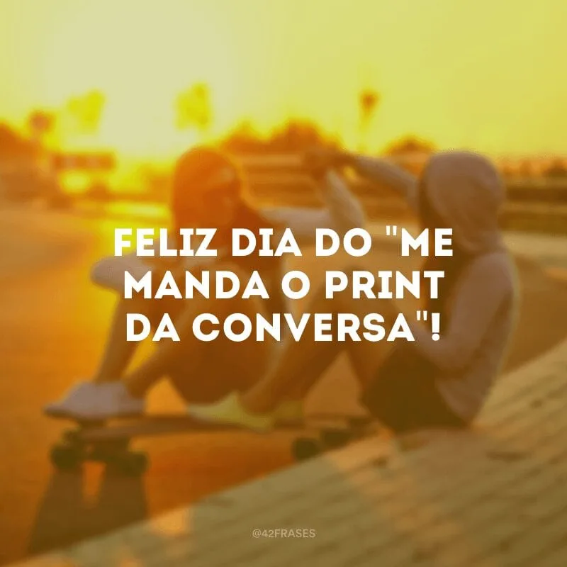 Feliz dia do \"me manda o print da conversa\"!