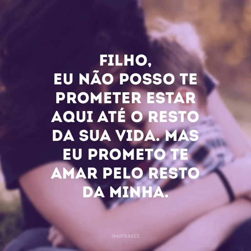 Filho, eu não posso te prometer estar aqui até o resto da sua vida. Mas eu prometo te amar pelo resto da minha.