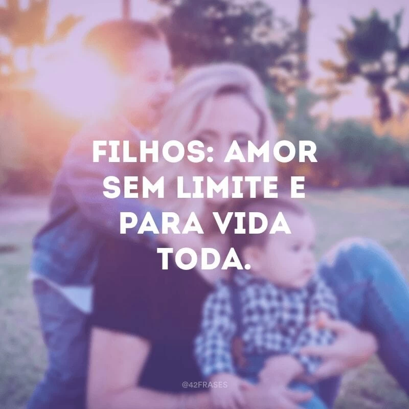 Filhos: amor sem limite e para vida toda.