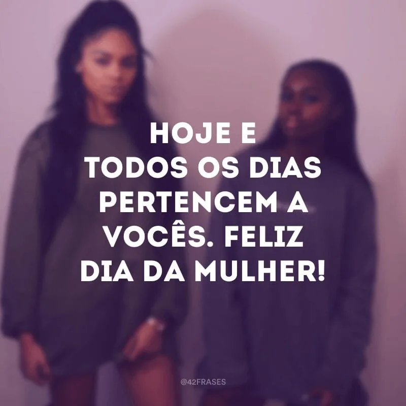 Hoje e todos os dias pertencem a vocês. Feliz Dia da Mulher!