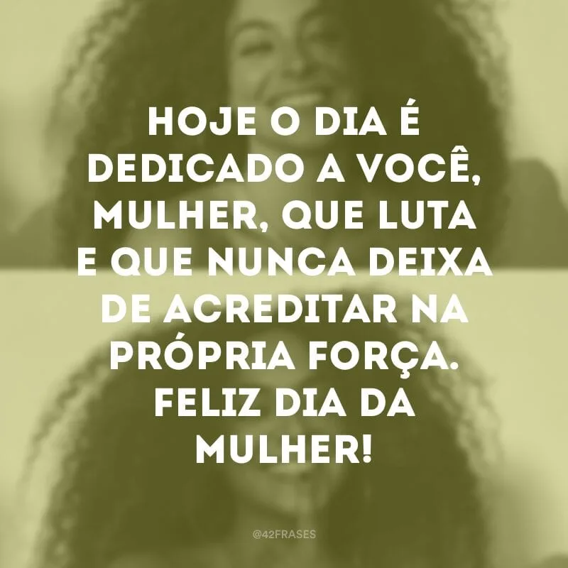 Hoje o dia é dedicado a você, mulher, que luta e que nunca deixa de acreditar na própria força. Feliz Dia da Mulher!
