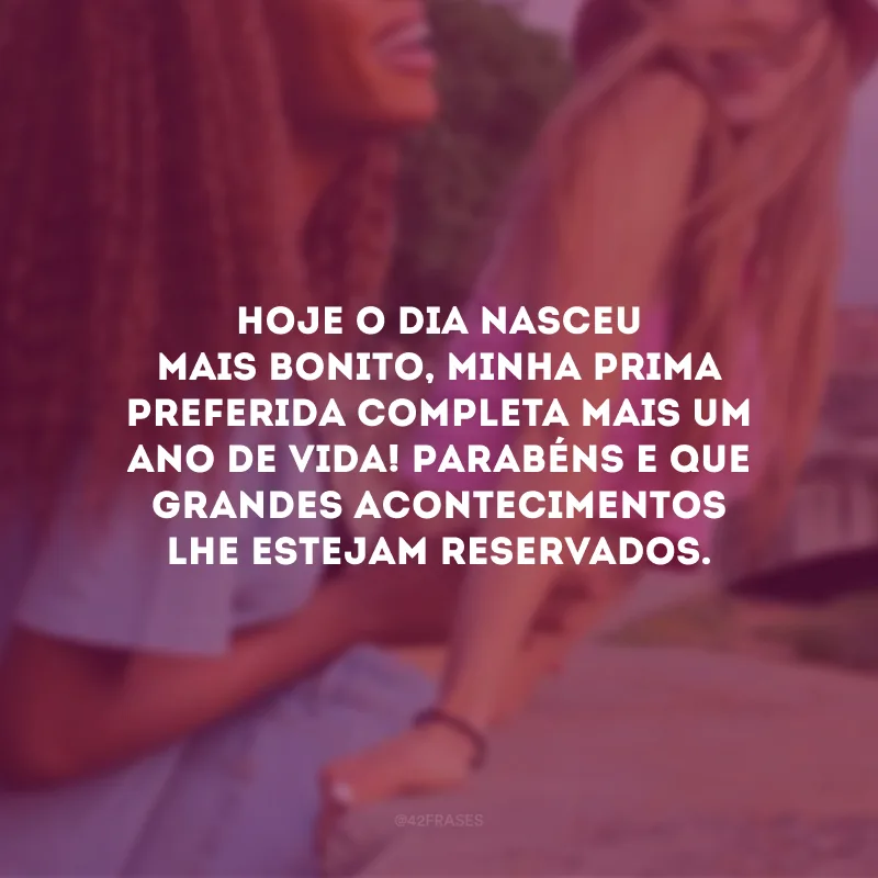 Hoje o dia nasceu mais bonito, minha prima preferida completa mais um ano de vida! Parabéns e que grandes acontecimentos lhe estejam reservados.