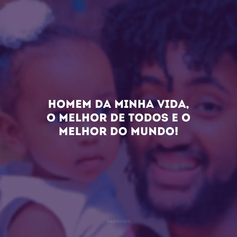 Homem da minha vida, o melhor de todos e o melhor do mundo!
