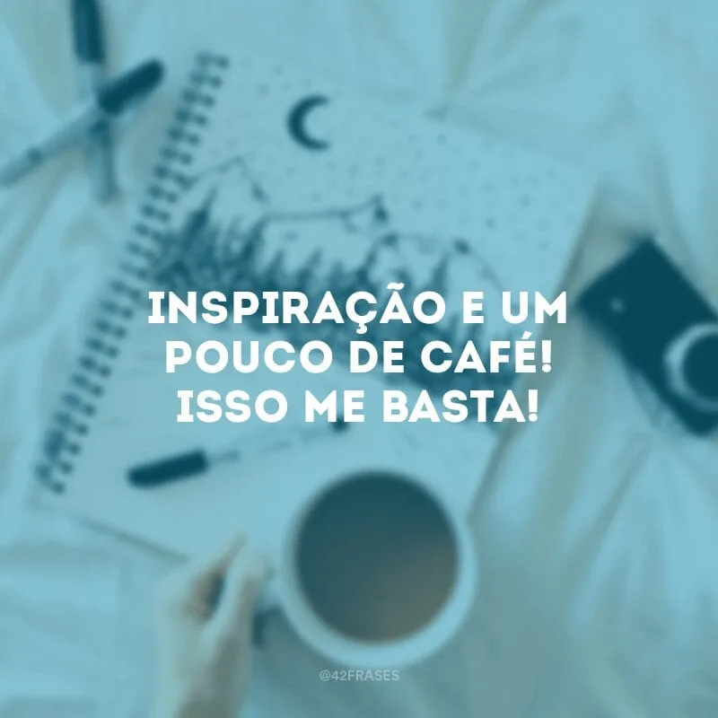 Inspiração e um pouco de café! Isso me basta!