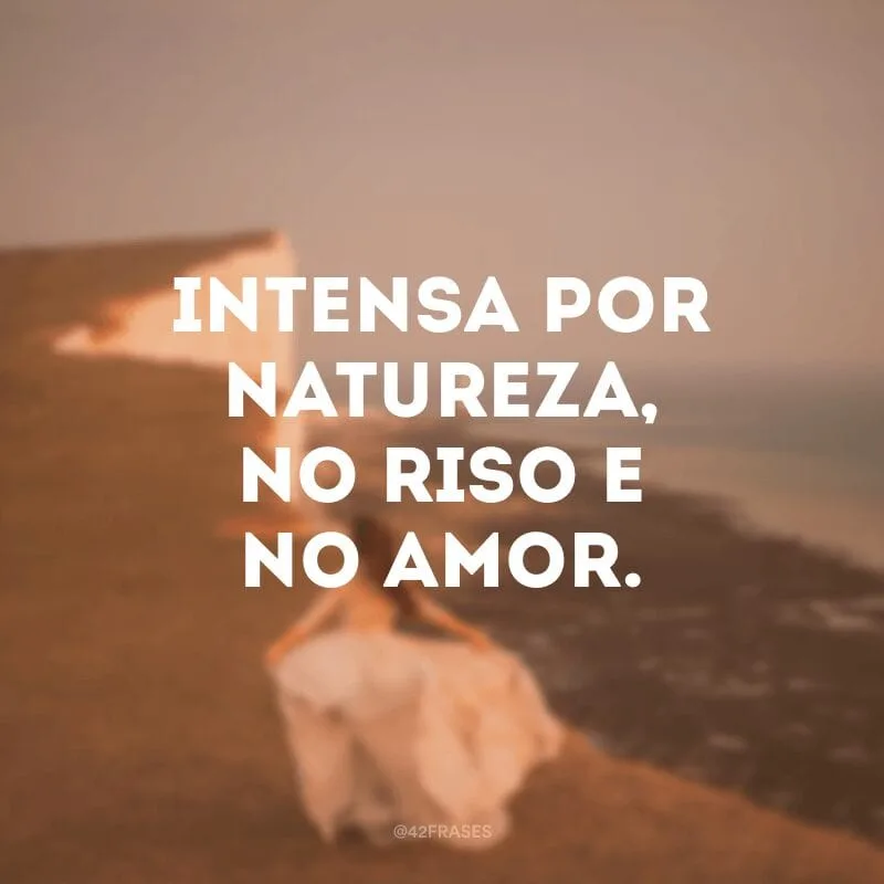 Intensa por natureza, no riso e no amor.