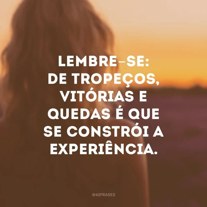 Lembre-se: de tropeços, vitórias e quedas é que se constrói a experiência.
