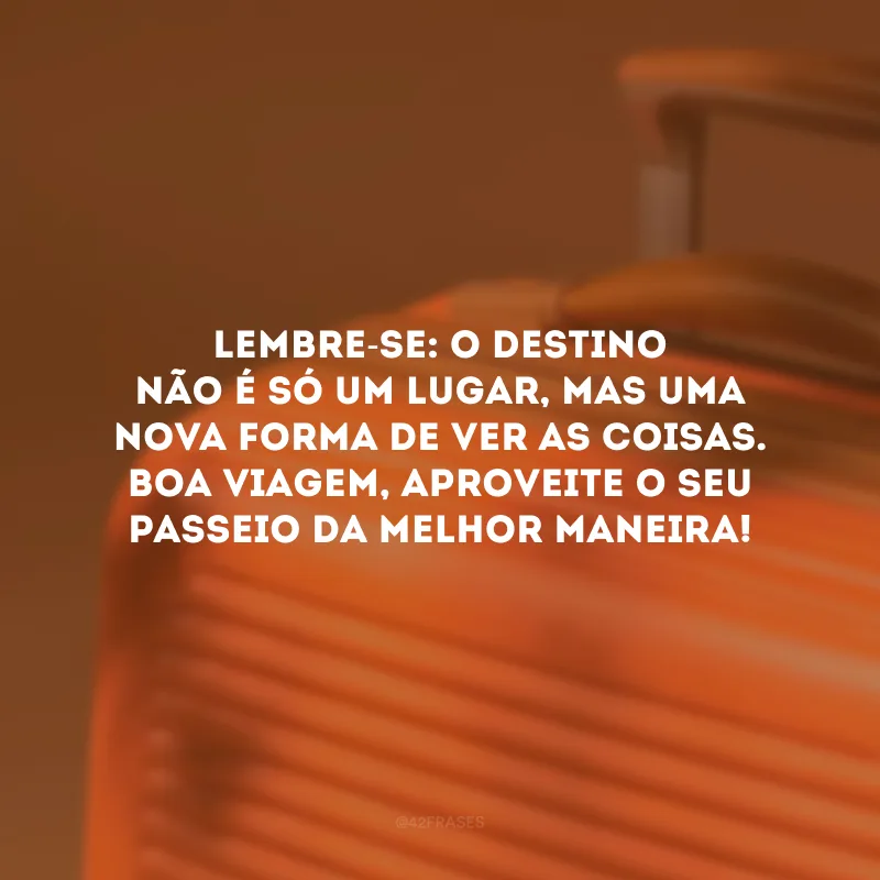 Lembre-se: o destino não é só um lugar, mas uma nova forma de ver as coisas. Boa viagem, aproveite o seu passeio da melhor maneira!