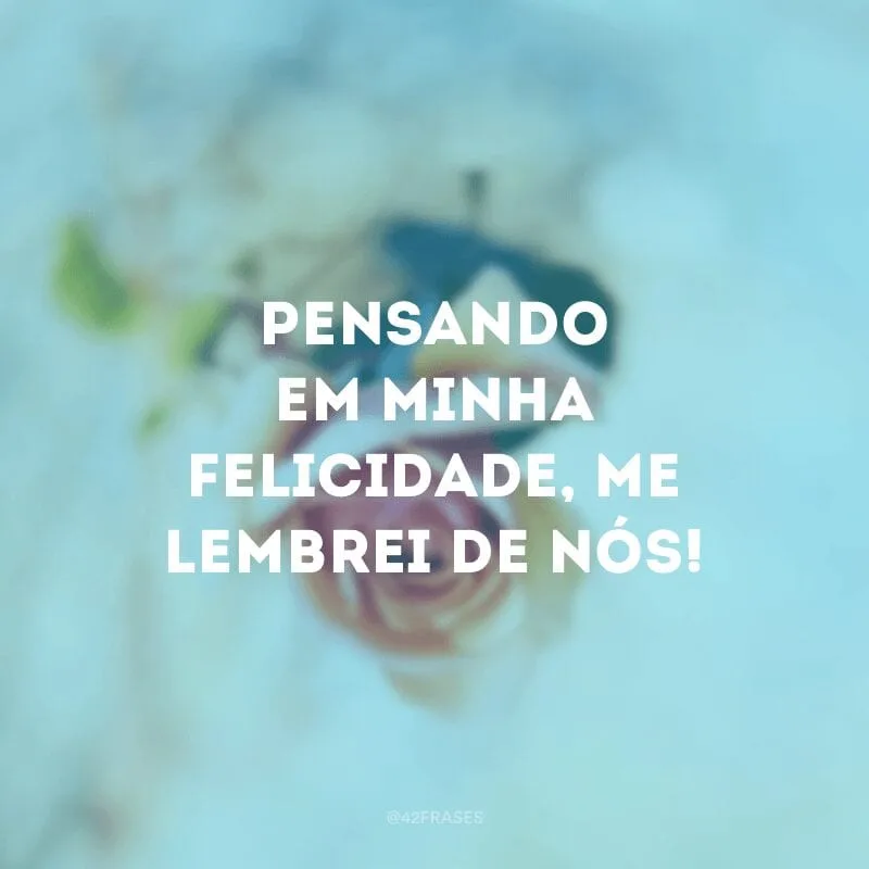 Pensando em minha felicidade, me lembrei de nós!