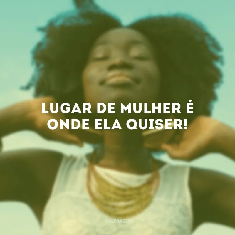 Lugar de mulher é onde ela quiser!