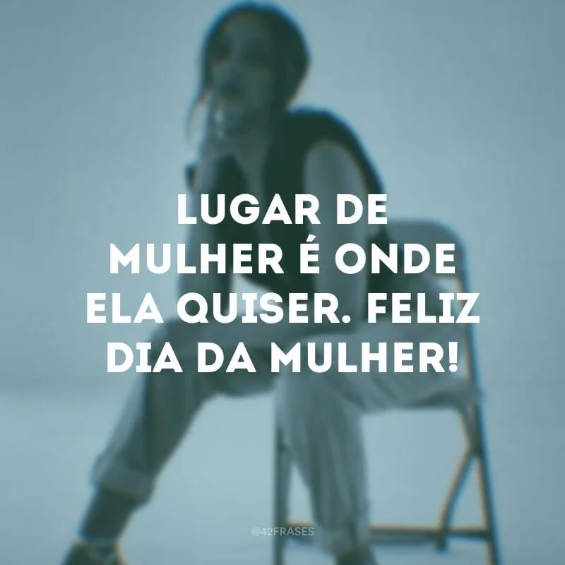Lugar de mulher é onde ela quiser. Feliz Dia da Mulher!