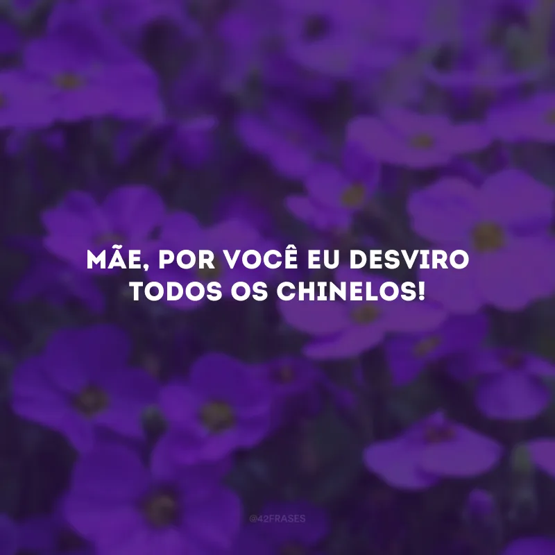 Mãe, por você eu desviro todos os chinelos!
