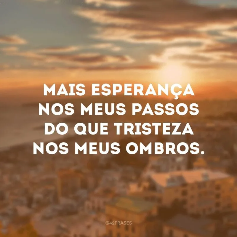 Mais esperança nos meus passos do que tristeza nos meus ombros. 