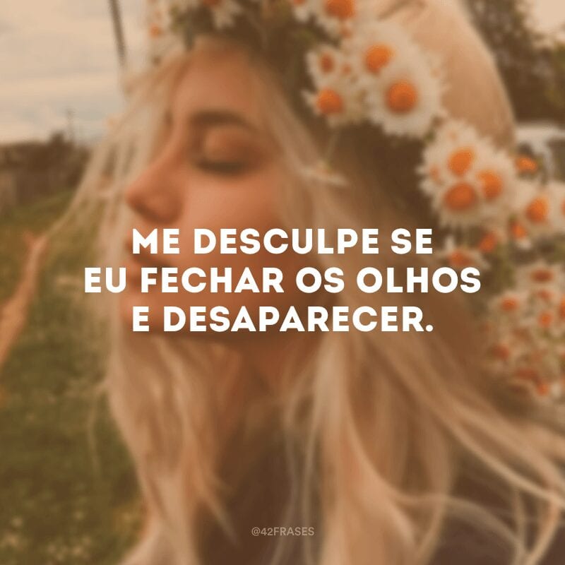 Me desculpe se eu fechar os olhos e desaparecer.