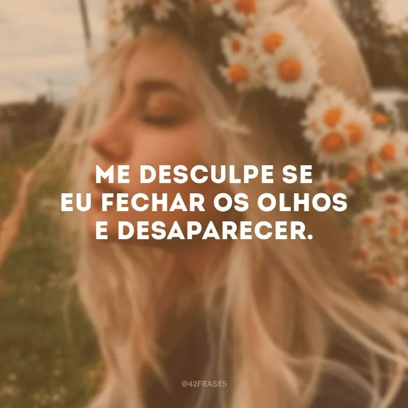 Me desculpe se eu fechar os olhos e desaparecer.