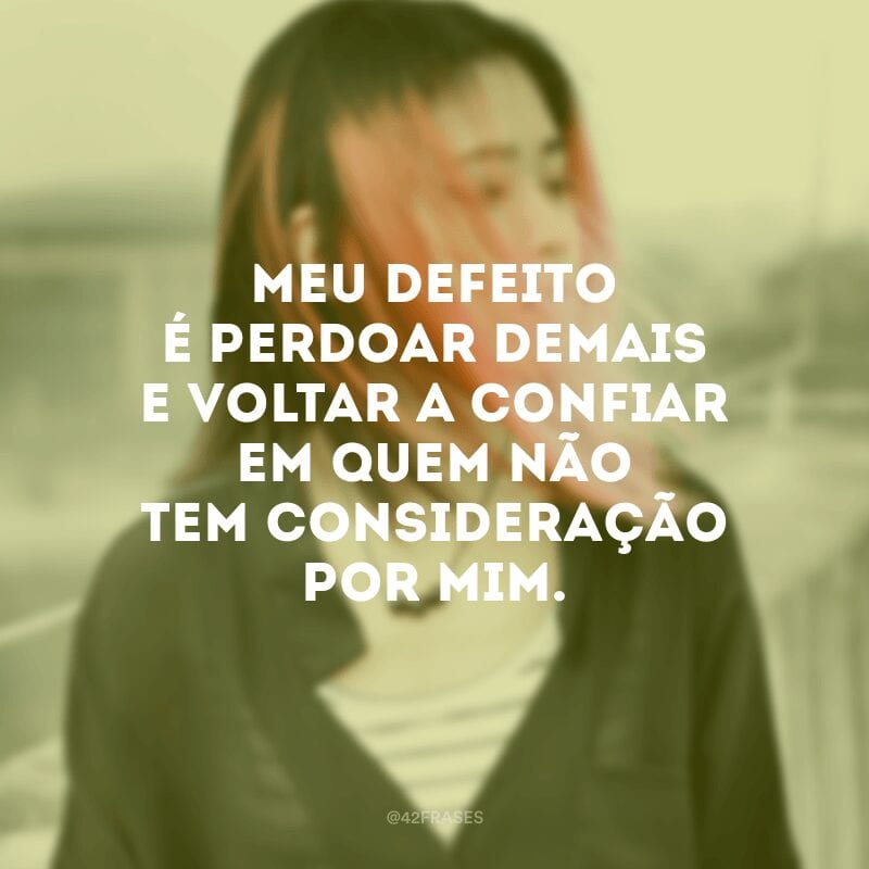 Meu defeito é perdoar demais e voltar a confiar em quem não tem consideração por mim.