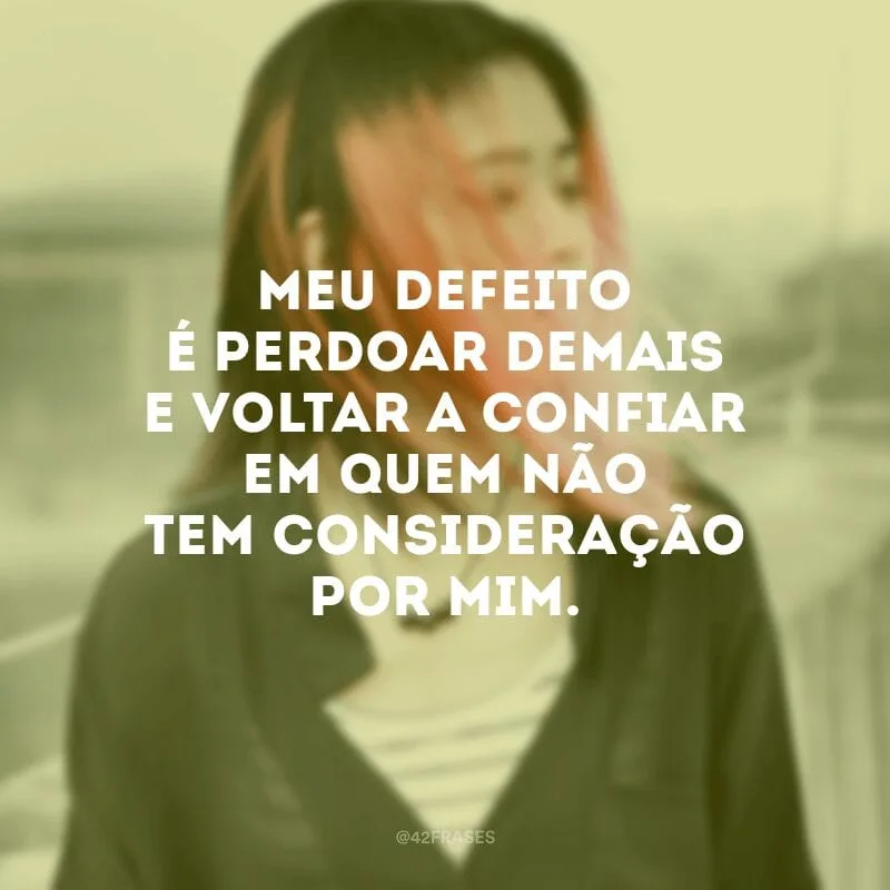 Meu defeito é perdoar demais e voltar a confiar em quem não tem consideração por mim.