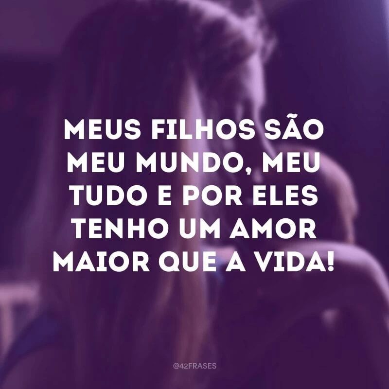 Meus filhos são meu mundo, meu tudo e por eles tenho um amor maior que a vida!