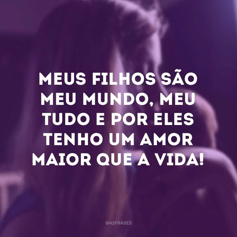 Meus filhos são meu mundo, meu tudo e por eles tenho um amor maior que a vida!