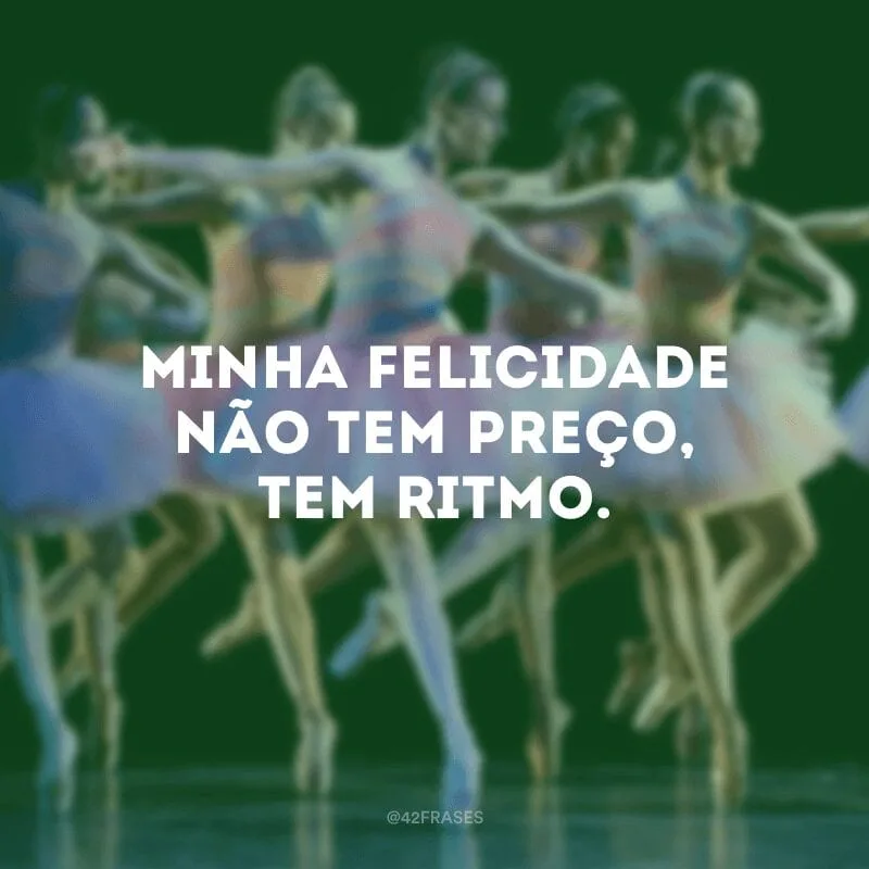 Minha felicidade não tem preço, tem ritmo.
