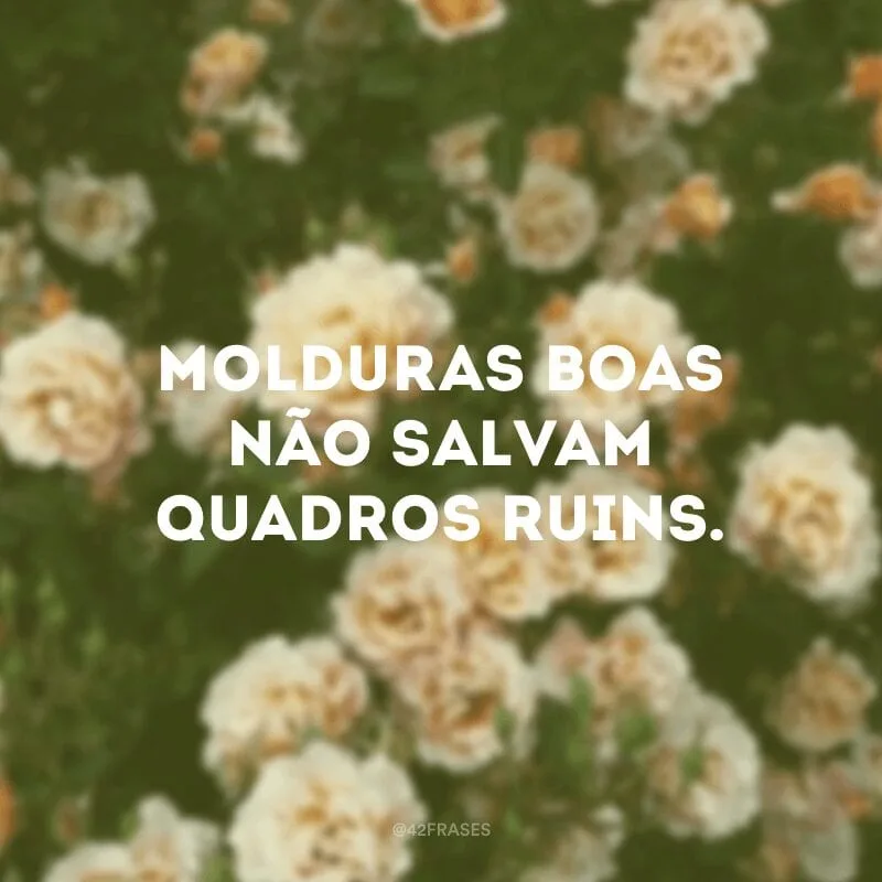 Molduras boas não salvam quadros ruins. 