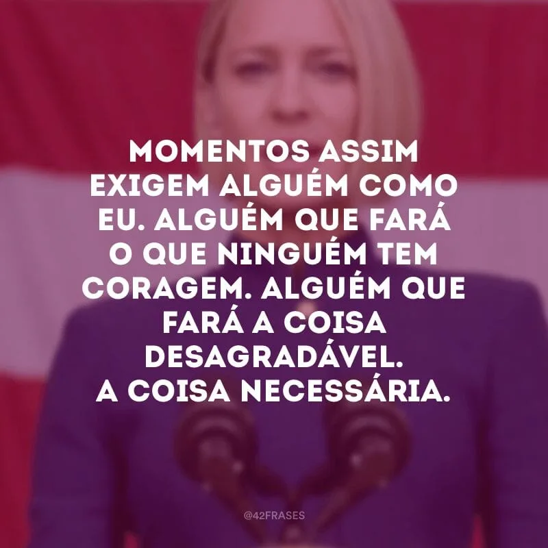 Momentos assim exigem alguém como eu. Alguém que fará o que ninguém tem coragem. Alguém que fará a coisa desagradável. A coisa necessária.